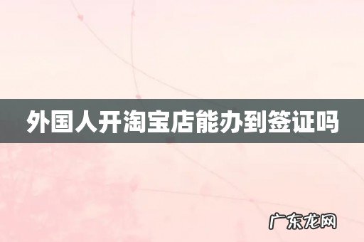 外国人开淘宝店能办到签证吗