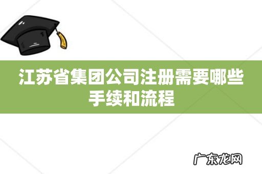 江苏省集团公司注册需要哪些手续和流程