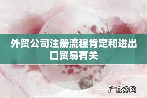 外贸公司注册流程肯定和进出口贸易有关