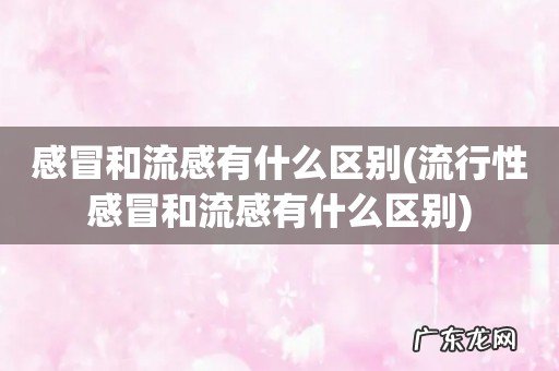 流行性感冒和流感有什么区别 感冒和流感有什么区别