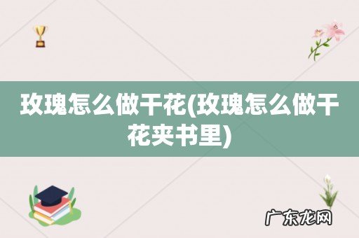 玫瑰怎么做干花夹书里 玫瑰怎么做干花