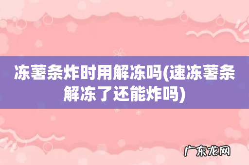 速冻薯条解冻了还能炸吗 冻薯条炸时用解冻吗