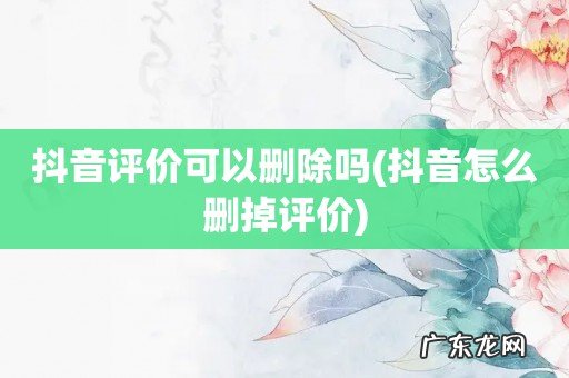 抖音怎么删掉评价 抖音评价可以删除吗
