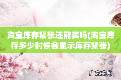 淘宝库存多少时候会显示库存紧张 淘宝库存紧张还能买吗