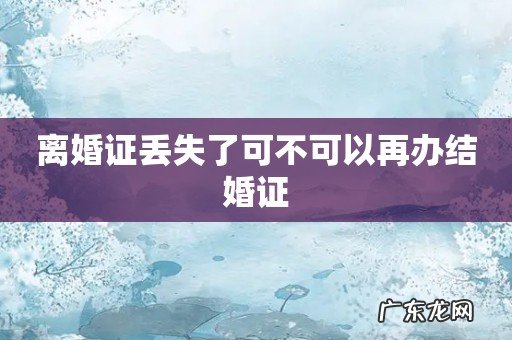 离婚证丢失了可不可以再办结婚证