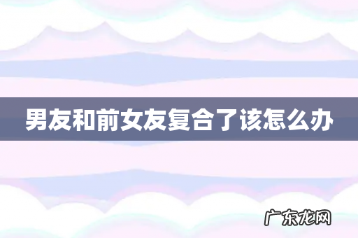 男友和前女友复合了该怎么办
