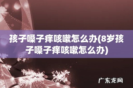 8岁孩子嗓子痒咳嗽怎么办 孩子嗓子痒咳嗽怎么办