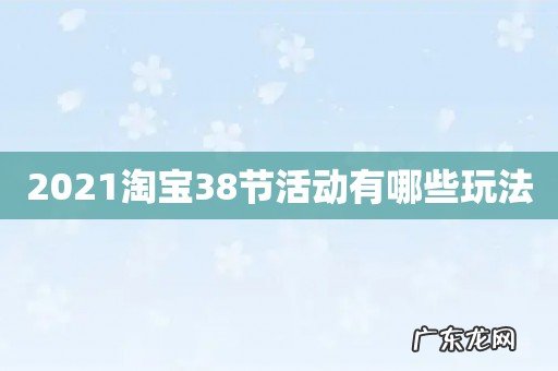 2021淘宝38节活动有哪些玩法