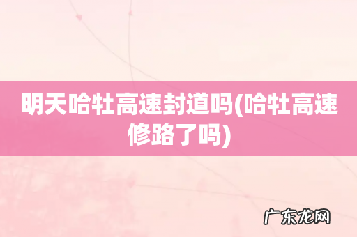 哈牡高速修路了吗 明天哈牡高速封道吗