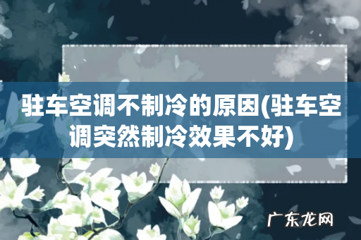驻车空调突然制冷效果不好 驻车空调不制冷的原因