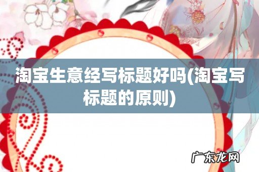 淘宝写标题的原则 淘宝生意经写标题好吗