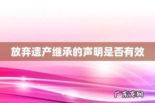 放弃遗产继承的声明是否有效