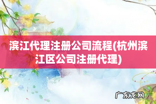 杭州滨江区公司注册代理 滨江代理注册公司流程