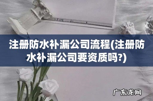 注册防水补漏公司要资质吗? 注册防水补漏公司流程