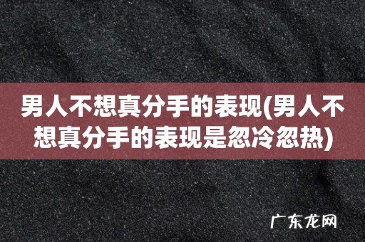 男人不想真分手的表现是忽冷忽热 男人不想真分手的表现