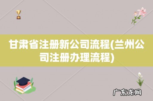 兰州公司注册办理流程 甘肃省注册新公司流程