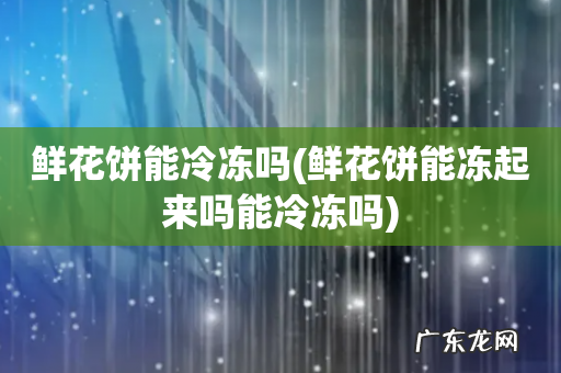 鲜花饼能冻起来吗能冷冻吗 鲜花饼能冷冻吗