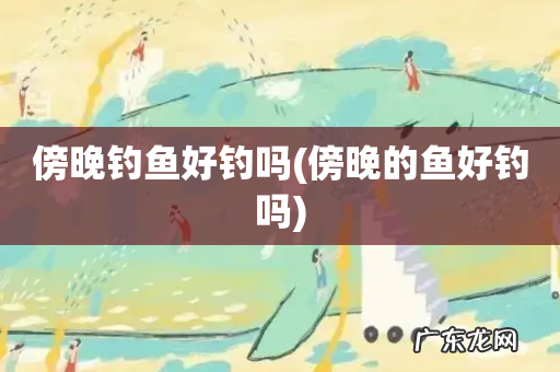 傍晚的鱼好钓吗 傍晚钓鱼好钓吗