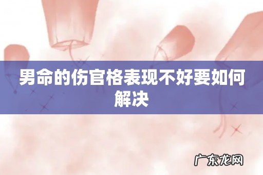 男命的伤官格表现不好要如何解决