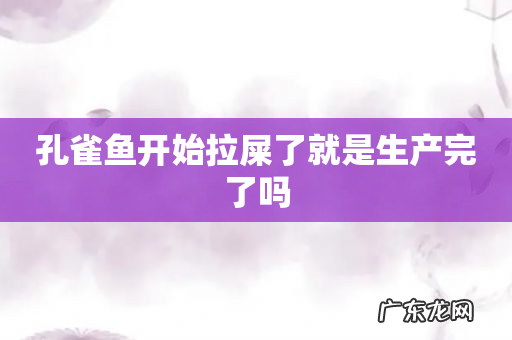 孔雀鱼开始拉屎了就是生产完了吗