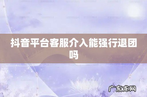抖音平台客服介入能强行退团吗