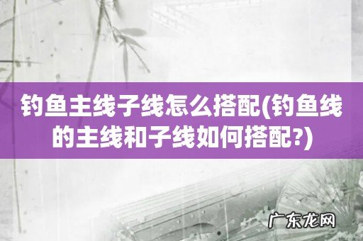 钓鱼线的主线和子线如何搭配? 钓鱼主线子线怎么搭配