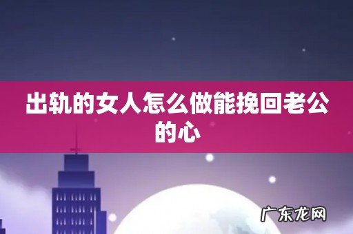 出轨的女人怎么做能挽回老公的心