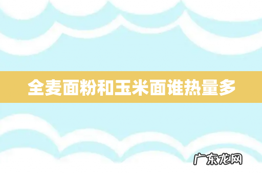 全麦面粉和玉米面谁热量多