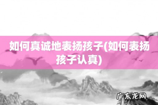 如何表扬孩子认真 如何真诚地表扬孩子