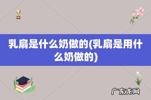 乳扇是用什么奶做的 乳扇是什么奶做的