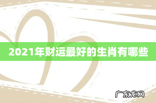 2021年财运最好的生肖有哪些