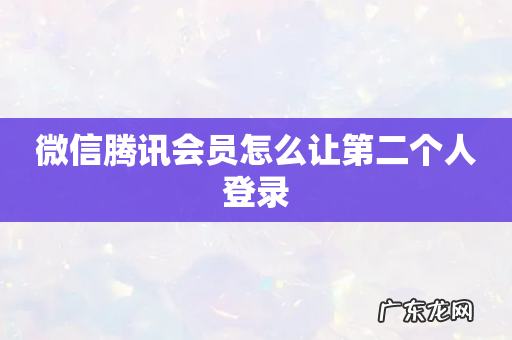 微信腾讯会员怎么让第二个人登录