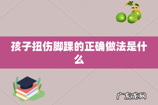 孩子扭伤脚踝的正确做法是什么