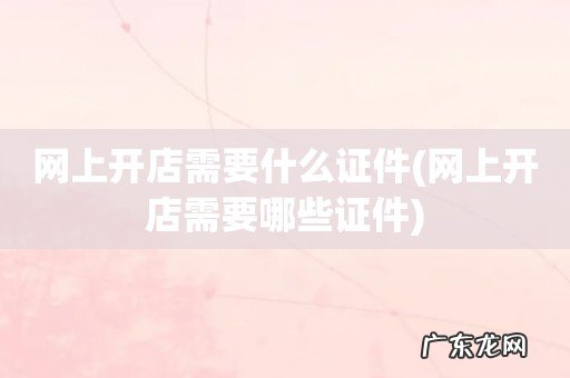 网上开店需要哪些证件 网上开店需要什么证件