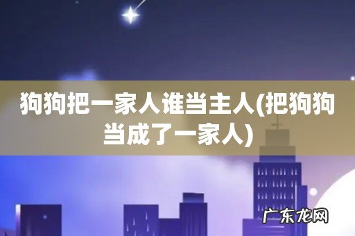 把狗狗当成了一家人 狗狗把一家人谁当主人