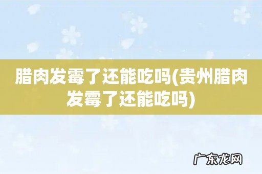 贵州腊肉发霉了还能吃吗 腊肉发霉了还能吃吗