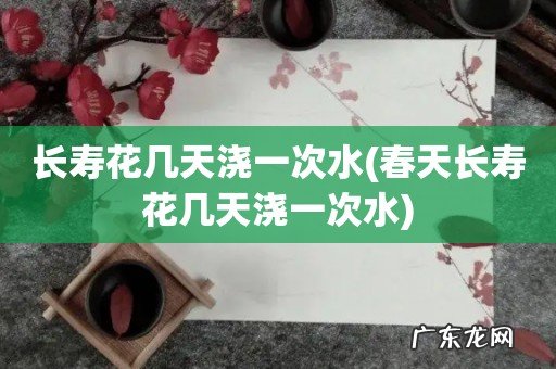 春天长寿花几天浇一次水 长寿花几天浇一次水