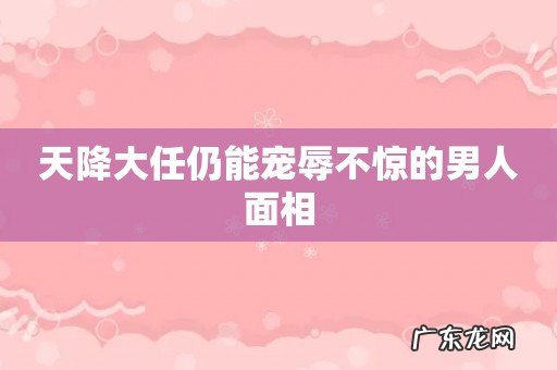 天降大任仍能宠辱不惊的男人面相
