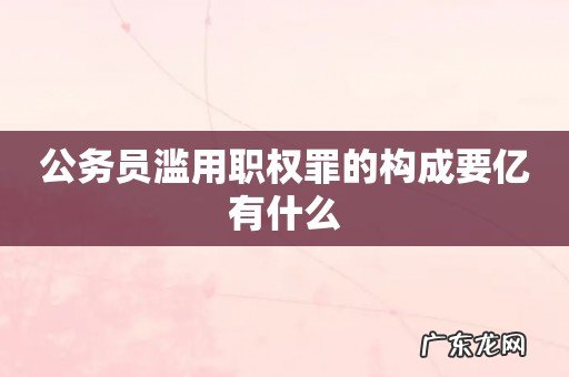 公务员滥用职权罪的构成要亿有什么