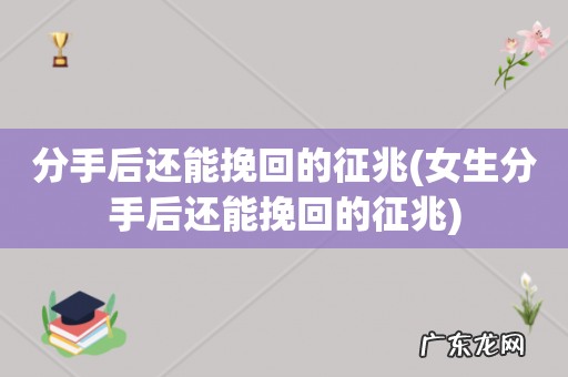 女生分手后还能挽回的征兆 分手后还能挽回的征兆