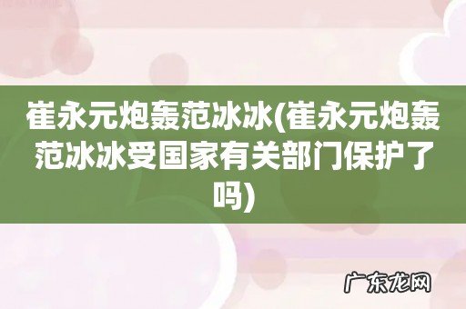 崔永元炮轰范冰冰受国家有关部门保护了吗 崔永元炮轰范冰冰
