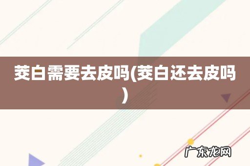 茭白还去皮吗 茭白需要去皮吗