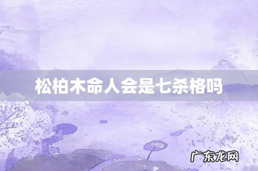 松柏木命人会是七杀格吗