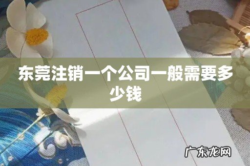 东莞注销一个公司一般需要多少钱