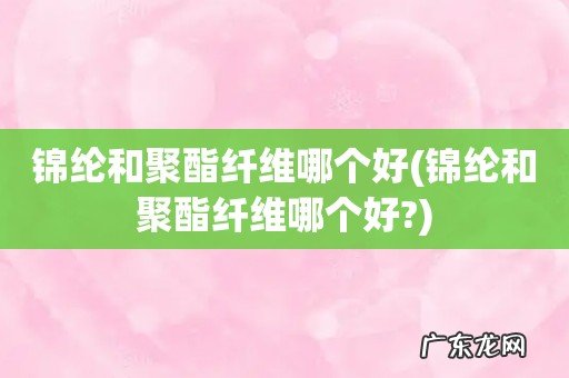 锦纶和聚酯纤维哪个好? 锦纶和聚酯纤维哪个好