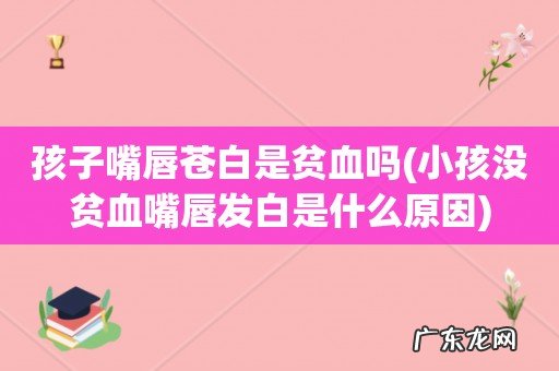 小孩没贫血嘴唇发白是什么原因 孩子嘴唇苍白是贫血吗