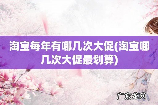 淘宝哪几次大促最划算 淘宝每年有哪几次大促