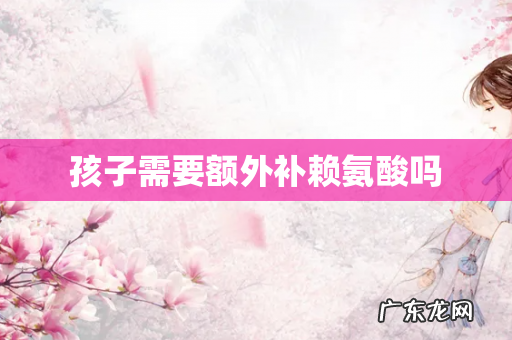 孩子需要额外补赖氨酸吗