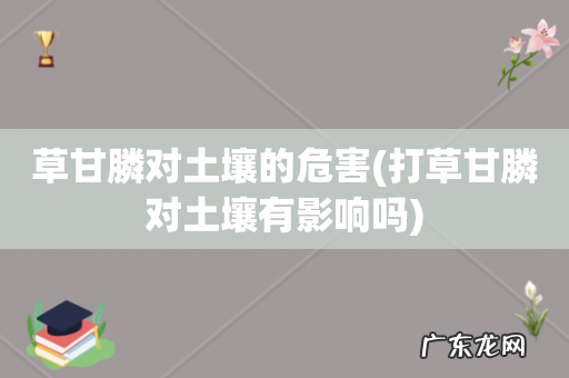 打草甘膦对土壤有影响吗 草甘膦对土壤的危害