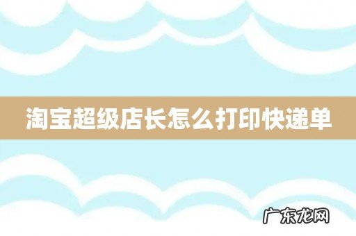 淘宝超级店长怎么打印快递单